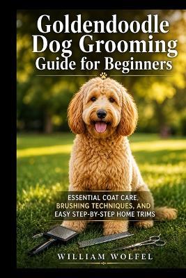 Goldendoodle Dog Grooming Guide for Beginners: Essential Coat Care, Brushing Techniques, and Easy Step-by-Step Home Trims - William Wolfel - cover