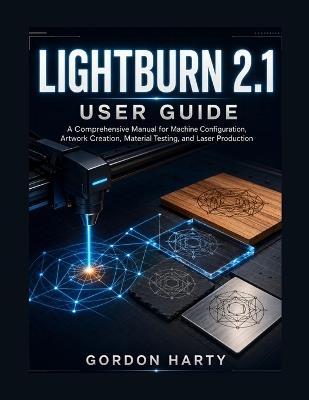 LightBurn 2.1 User Guide: A Comprehensive Manual for Machine Configuration, Artwork Creation, Material Testing, and Laser Production - Gordon Halty - cover