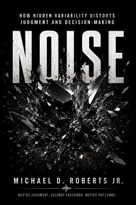 Noise: How Hidden Variability Distorts Judgment and Decision-Making - Michael D Roberts - cover
