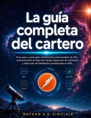 La guía completa del cartero: Guía paso a paso para principiantes sobre pruebas de APIs, automatización de flujos de trabajo, depuración de solicitudes y desarrollo de habilidades profesionales en APIs - Nathan A a Sinclair - cover