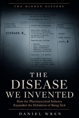 The Disease We Invented: How the Pharmaceutical Industry Expanded the Definition of Being Sick - Daniel Wren - cover