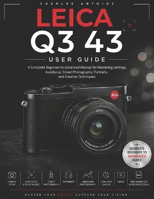 Leica Q3 43 User Guide: A Complete Beginner-to-Advanced Manual for Mastering Settings, Autofocus, Street Photography, Portraits, and Creative Techniques - Charles Antoine - cover