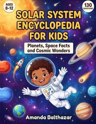 Solar System Encyclopedia for Kids: Planets, Space Facts and Cosmic Wonders for Ages 8-12: A Complete Kids Guide to Planets, Stars, Space Science and Cosmic Wonders for Ages 8-12 - Amanda Balthazar - cover