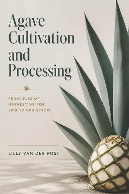 Agave Cultivation and Processing: Principles of Harvesting for Spirits and Syrups - Lilly Van Der Post - cover