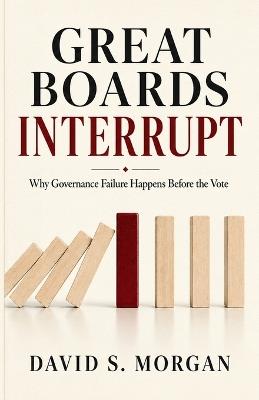 Great Boards Interrupt: Why Governance Failure Happens Before the Vote - David S Morgan - cover