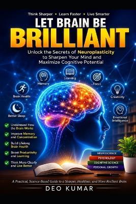 Let Brain Be Brilliant: Unlock the Secrets of Neuroplasticity to Sharpen Your Mind and Maximize Cognitive Potential - Deo Kumar - cover