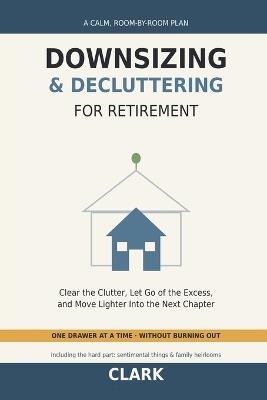 Downsizing and Decluttering for Retirement: A Calm, Room-by-Room Plan to Clear the Clutter, Let Go of the Excess, and Move Lighter Into the Next Chapter - Clark - cover