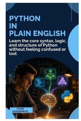 Python in Plain English: Learn the Core Syntax, Logic, and Structure of Python Without Feeling Confused or Lost - Thom Haagenrud - cover