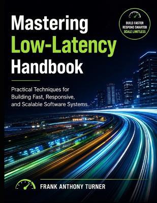 Mastering Low-Latency Handbook: Practical Techniques for Building Fast, Responsive, and Scalable Software Systems - Frank Anthony Turner - cover