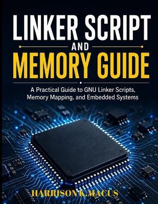 Linker Script And Memory Guide: A Practical Guide to GNU Linker Scripts, Memory Mapping, and Embedded Systems - Harrison K Macus - cover