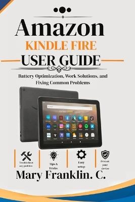 Amazon Kindle Fire User Guide: Battery Optimization, Work Solutions, and Fixing Common Problems - Mary Franklin C - cover