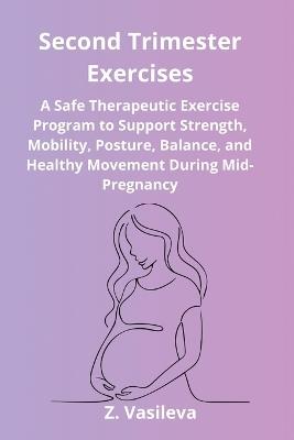 Second Trimester Exercises: A Safe Therapeutic Exercise Program to Support Strength, Mobility, Posture, Balance, and Healthy Movement During Mid-Pregnancy - Z Vasileva - cover