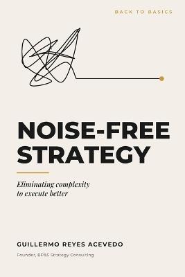 Noise-Free Strategy: Eliminating Complexity to Execute Better - Guillermo Reyes - cover