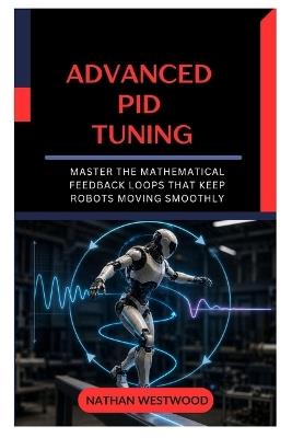 Advanced PID Tuning: Master the Mathematical Feedback Loops That Keep Robots Moving Smoothly - Nathan Westwood - cover