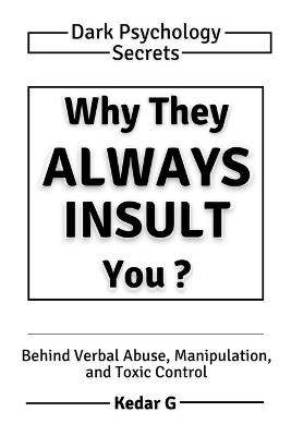 Why They Always Insult You: Dark Psychology Secrets Behind Verbal Abuse, Manipulation, and Toxic Control - Kedar G - cover