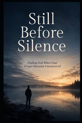 Still Before Silence: Finding God When Your Prayer Remains Unanswered - Steeple Publishing - cover