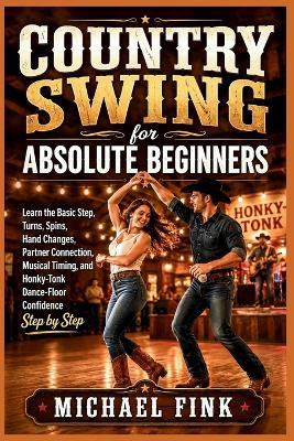 Country Swing for Absolute Beginners: Learn the Basic Step, Turns, Spins, Hand Changes, Partner Connection, Musical Timing, and Honky-Tonk Dance-Floor Confidence Step by Step - Michael Fink - cover