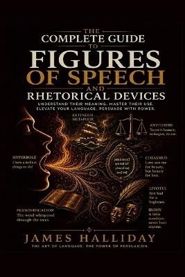 The Complete Guide to Figures of Speech and Rhetorical Devices: Metaphor, Simile, Irony, Paradox, and Over 100 Devices That Make Language Persuasive, Memorable, and Alive - James Halliday - cover