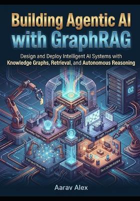 Building Agentic AI with GraphRAG: Design and Deploy Intelligent AI Systems with Knowledge Graphs, Retrieval, and Autonomous Reasoning - Aarav Alex - cover