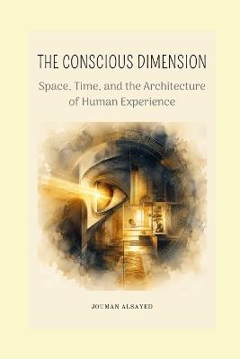 The Conscious Dimension: Space, Time, and the Architecture of Human Experience - Jouman Alsayed - cover