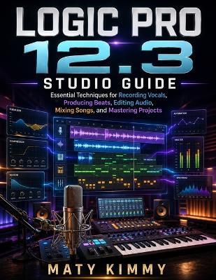 Logic Pro 12.3 studio Guide: Essential Techniques for Recording Vocals, Producing Beats, Editing Audio, Mixing Songs, and Mastering Projects - Maty Kimmy - cover
