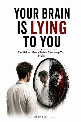 Your Brain Is Lying To You: The Hidden Mental Habits That Keep You Stuck - Roy Kibeh - cover