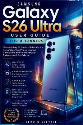 Samsung Galaxy S26 Ultra User Guide for Beginners: Master Galaxy AI, Capture Better Photos, Personalize Your Phone, Improve Battery Life, and Solve Everyday Problems with Confidence - Corwin Ashvale - cover