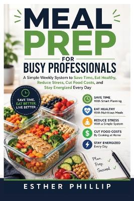 Meal Prep for Busy Professionals: A Simple Weekly System to Save Time, Eat Healthy, Reduce Stress, Cut Food Costs, and Stay Energized Every Day - Esther Phillip - cover