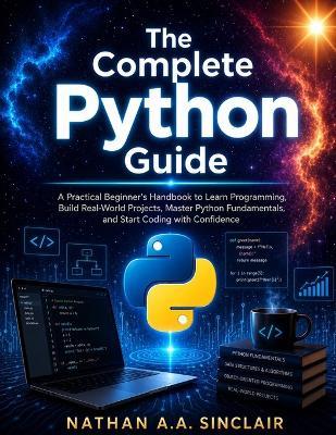 The Complete Python Guide: A Practical Beginner's Handbook to Learn Programming, Build Real-World Projects, Master Python Fundamentals, and Start Coding with Confidence - Nathan A a Sinclair - cover