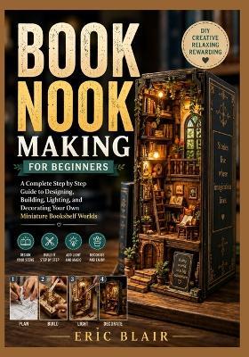 Book Nook Making for Beginners: A Complete Step by Step Guide to Designing, Building, Lighting, and Decorating Your Own Miniature Bookshelf Worlds - Blair Eric - cover