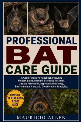 Professional Bat Care Guide: A Comprehensive Handbook Featuring Modern Bat Husbandry, Scientific Research, Disease Prevention, Reproductive Biology, Environmental Care, and Conservation Strategies. - Mauricio Allen - cover