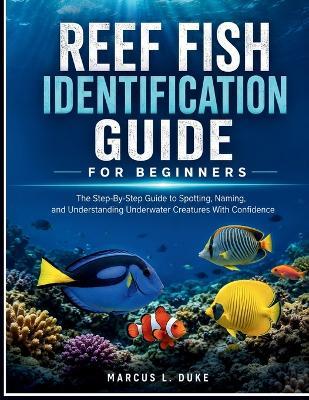 Reef Fish Identification Guide For Beginners: The Step-By-Step Guide to Spotting, Naming, and Understanding Underwater Creatures with Confidence - Marcus L Duke - cover