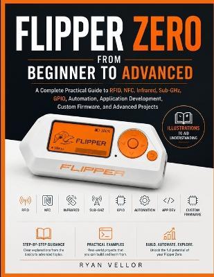 Flipper Zero from Beginner to Advanced: A Complete Practical Guide to RFID, NFC, Infrared, Sub-GHz, GPIO, Automation, Application Development, Custom Firmware, and Advanced Projects - Ryan Vellor - cover