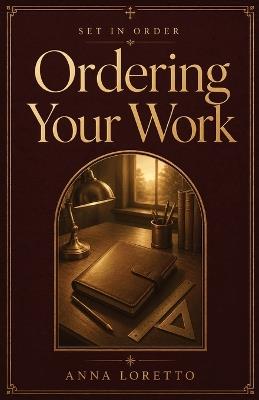 Ordering Your Work: Catholic Wisdom for Vocation, Diligence, and Offering Your Labor to God - Anna Loretto - cover
