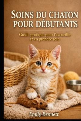 Soins Du Chaton Pour Débutants: Guide pratique pour l'accueillir et en prendre soin - Emily Bennett - cover