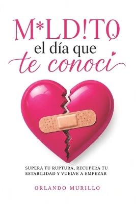 M*ld!to el día que te conocí: Supera tu ruptura, recupera tu estabilidad y vuelve a empezar - Orlando Murillo - cover