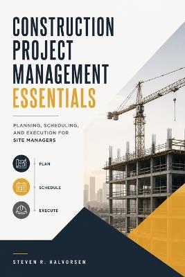 Construction Project Management Essentials: Planning, Scheduling, and Execution for Site Managers - Steven R Halvorsen - cover
