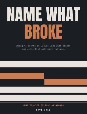 Name What Broke: Debug AI agents on Claude Code with probes and evals that attribute failures, for forward deployed engineers - Ravi Vale - cover