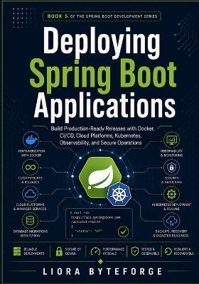 Deploying Spring Boot Applications: Build Production-Ready Releases with Docker, CI/CD, Cloud Platforms, Kubernetes, Observability, and Secure Operations - Liora Byteforge - cover