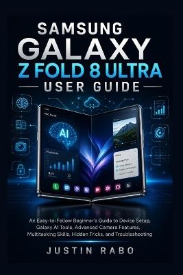 Samsung Galaxy Z Fold 8 Ultra User Guide: An Easy-to-Follow Beginner's Guide to Device Setup, Galaxy AI Tools, Advanced Camera Features, Multitasking Skills, Hidden Tricks, and Troubleshooting - Justin Rabo - cover