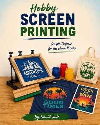 Hobby Screen Printing Simple Projects for the Home Printer: Learn Screen Printing at Home in your Kitchen - David Julo - cover