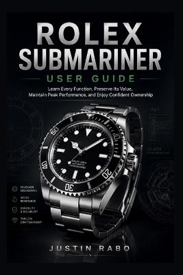 Rolex Submariner User Guide: Learn Every Function, Preserve Its Value, Maintain Peak Performance, and Enjoy Confident Ownership - Justin Rabo - cover