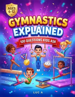 Gymnastics Explained: 100 Questions Kids Ask: 100 Fun Answers About Beam, Bars, Vault and Floor for Young Gymnasts - An Illustrated Question and Answer Book for Girls and Boys Ages 6-12 - Luc A - cover