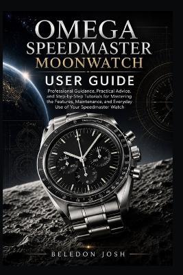Omega Speedmaster Moonwatch User Guide: Professional Guidance, Practical Advice, and Step-by-Step Tutorials for Mastering the Features, Maintenance, and Everyday Use of Your Speedmaster Watch - Beledon Josh - cover