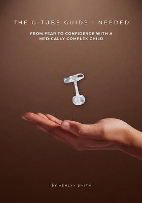 The G-Tube Guide I Needed: From Fear to Confidence with a Medically Complex Child - Ashlyn Smith - cover