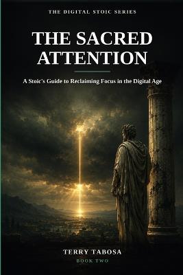 The Sacred Attention: A Stoic's Guide to Reclaiming Focus in the Digital Age - Terry Tabosa - cover