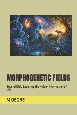 Morphogenetic Fields: Beyond DNA: Exploring the Hidden Information of Life - M S Deore - cover