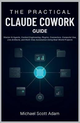The Practical Claude Cowork Guide: Master AI Agents, Context Engineering, Plugins, Connectors, Computer Use, Live Artifacts, and Multi-Step Automation Using Real-World Projects - Michael Scott Adam - cover