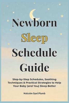 Newborn Sleep Schedule Guide: Step-by-Step Schedules, Soothing Techniques & Practical Strategies to Help Your Baby (and You) Sleep Better - Malcolm Opel Plumb - cover