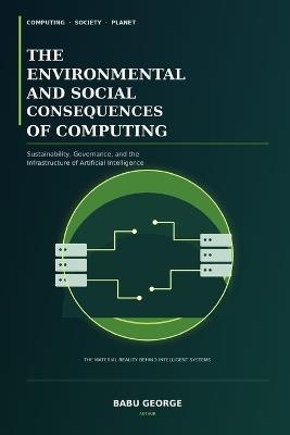 The Environmental and Social Consequences of Computing: Sustainability, Governance, and the Infrastructure of Artificial Intelligence - Babu George - cover
